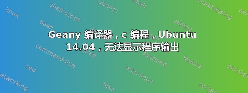 Geany 编译器，c 编程，Ubuntu 14.04，无法显示程序输出