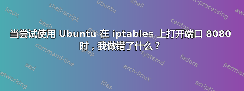 当尝试使用 Ubuntu 在 iptables 上打开端口 8080 时，我做错了什么？