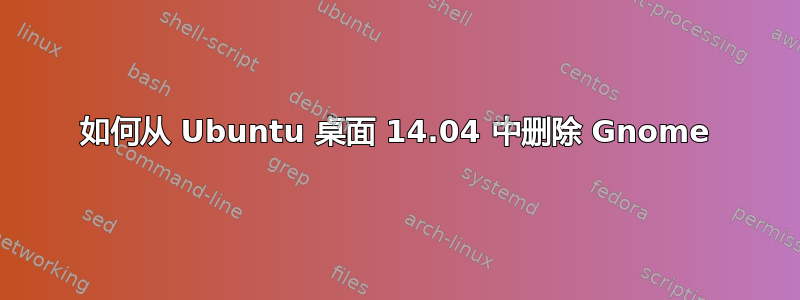 如何从 Ubuntu 桌面 14.04 中删除 Gnome