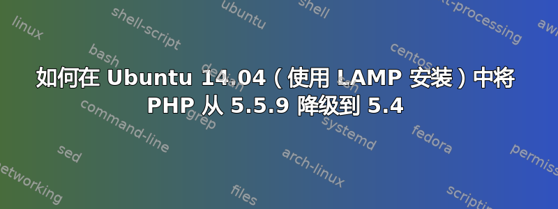 如何在 Ubuntu 14.04（使用 LAMP 安装）中将 PHP 从 5.5.9 降级到 5.4