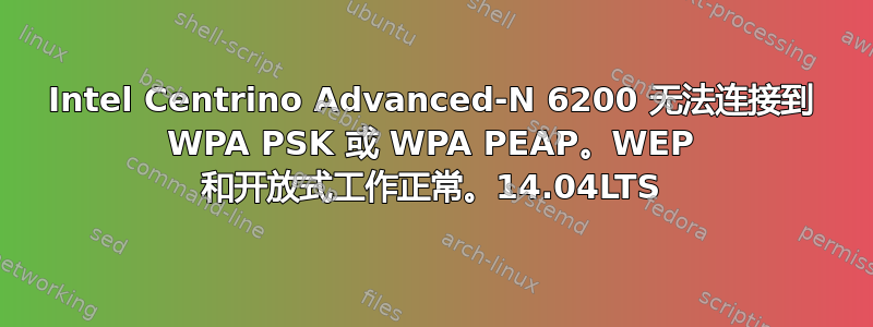 Intel Centrino Advanced-N 6200 无法连接到 WPA PSK 或 WPA PEAP。WEP 和开放式工作正常。14.04LTS