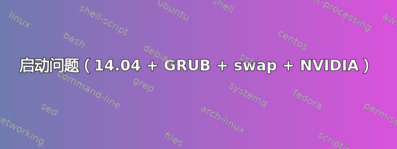 启动问题（14.04 + GRUB + swap + NVIDIA）