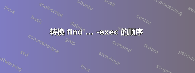 转换 find ... -exec 的顺序