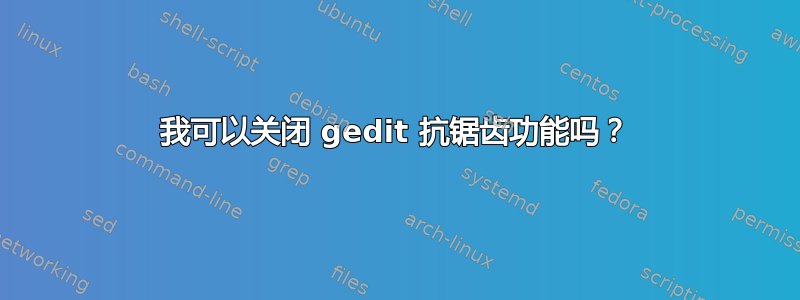 我可以关闭 gedit 抗锯齿功能吗？