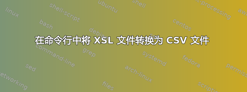 在命令行中将 XSL 文件转换为 CSV 文件