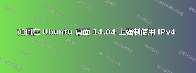 如何在 Ubuntu 桌面 14.04 上强制使用 IPv4