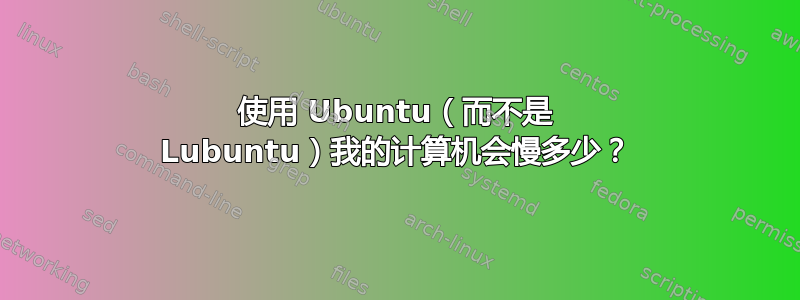 使用 Ubuntu（而不是 Lubuntu）我的计算机会慢多少？