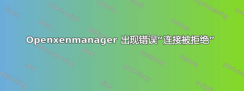 Openxenmanager 出现错误“连接被拒绝”