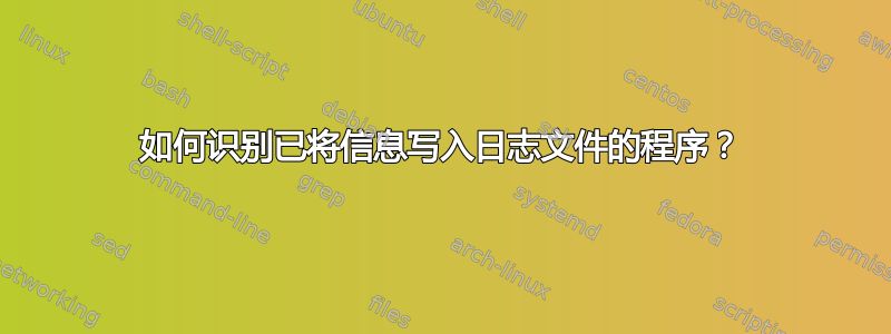 如何识别已将信息写入日志文件的程序？