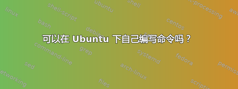 可以在 Ubuntu 下自己编写命令吗？