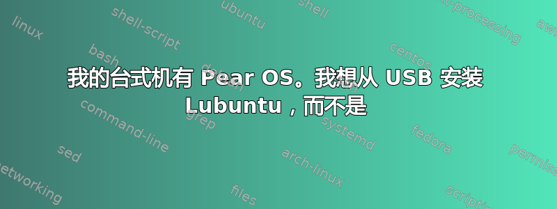 我的台式机有 Pear OS。我想从 USB 安装 Lubuntu，而不是