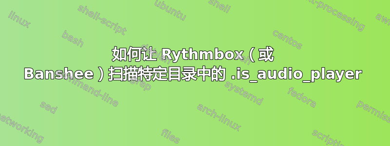 如何让 Rythmbox（或 Banshee）扫描特定目录中的 .is_audio_player