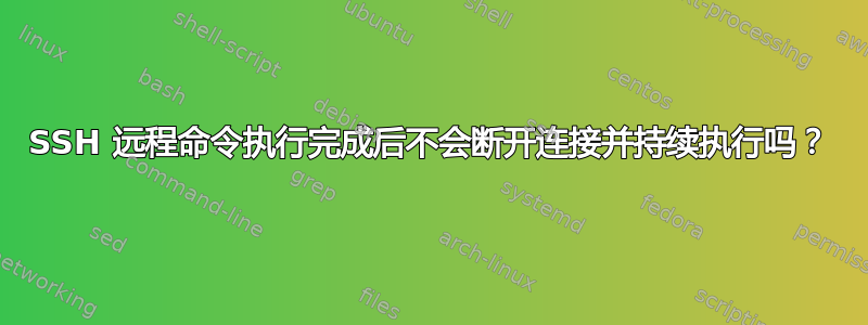 SSH 远程命令执行完成后不会断开连接并持续执行吗？