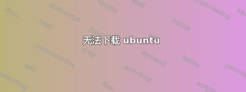 无法下载 ubuntu