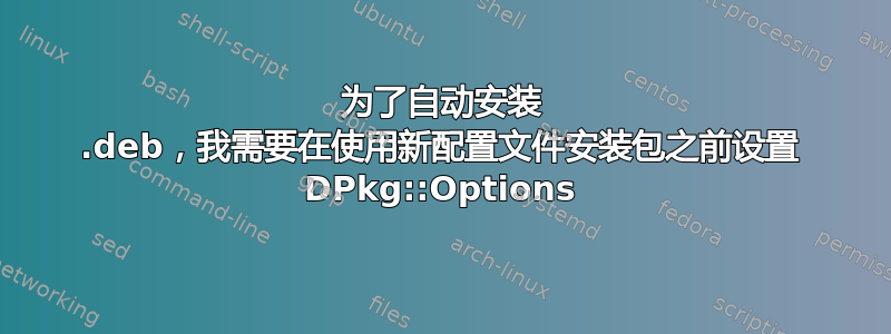 为了自动安装 .deb，我需要在使用新配置文件安装包之前设置 DPkg::Options