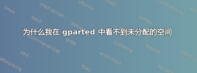 为什么我在 gparted 中看不到未分配的空间