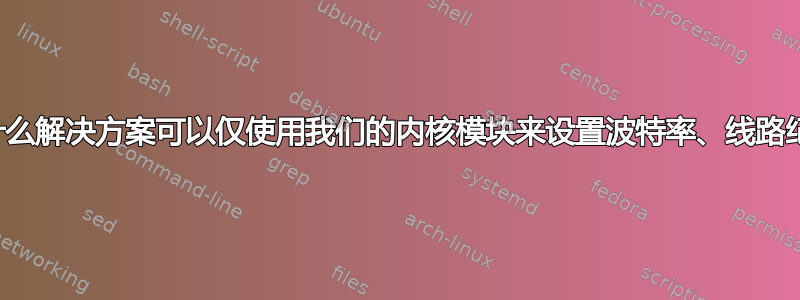 有没有什么解决方案可以仅使用我们的内核模块来设置波特率、线路纪律等？