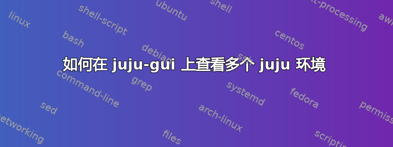 如何在 juju-gui 上查看多个 juju 环境