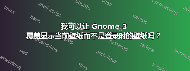 我可以让 Gnome 3 覆盖显示当前壁纸而不是登录时的壁纸吗？