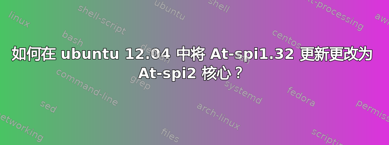 如何在 ubuntu 12.04 中将 At-spi1.32 更新更改为 At-spi2 核心？