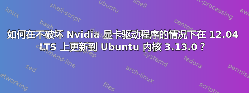 如何在不破坏 Nvidia 显卡驱动程序的情况下在 12.04 LTS 上更新到 Ubuntu 内核 3.13.0？