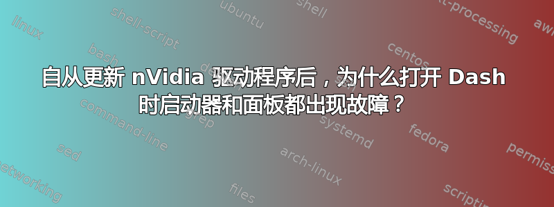 自从更新 nVidia 驱动程序后，为什么打开 Dash 时启动器和面板都出现故障？