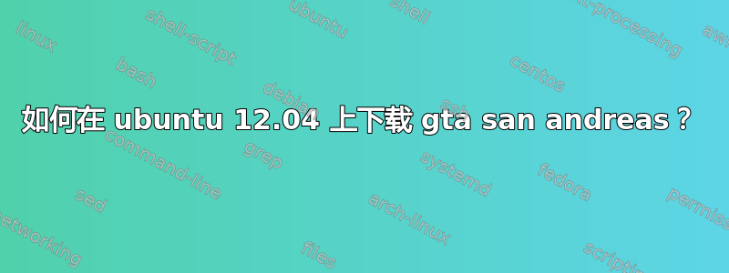 如何在 ubuntu 12.04 上下载 gta san andreas？