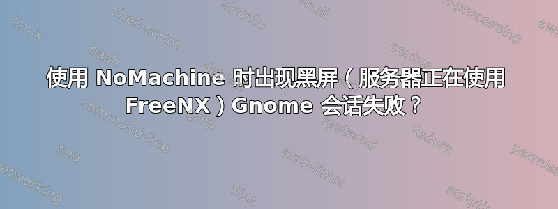 使用 NoMachine 时出现黑屏（服务器正在使用 FreeNX）Gnome 会话失败？