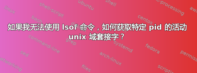 如果我无法使用 lsof 命令，如何获取特定 pid 的活动 unix 域套接字？