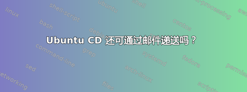 Ubuntu CD 还可通过邮件递送吗？