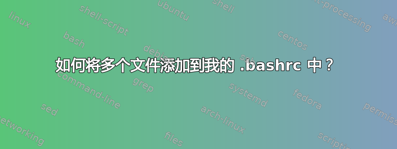 如何将多个文件添加到我的 .bashrc 中？