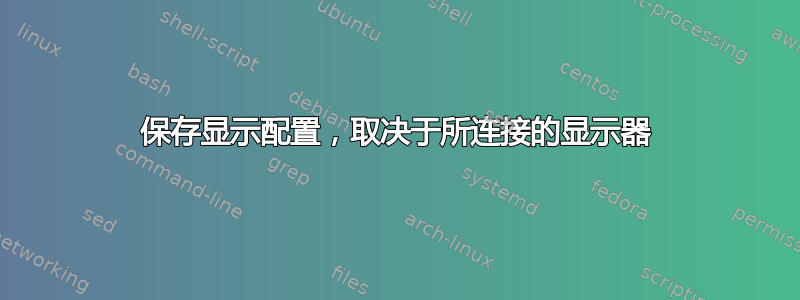 保存显示配置，取决于所连接的显示器