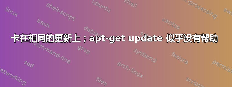 卡在相同的更新上；apt-get update 似乎没有帮助