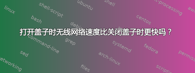 打开盖子时无线网络速度比关闭盖子时更快吗？