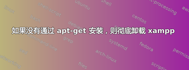 如果没有通过 apt-get 安装，则彻底卸载 xampp