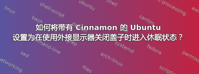 如何将带有 Cinnamon 的 Ubuntu 设置为在使用外接显示器关闭盖子时进入休眠状态？