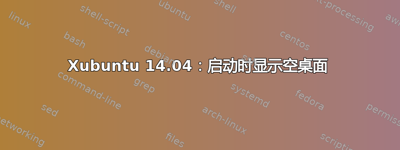 Xubuntu 14.04：启动时显示空桌面