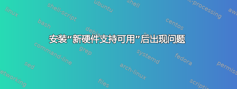 安装“新硬件支持可用”后出现问题