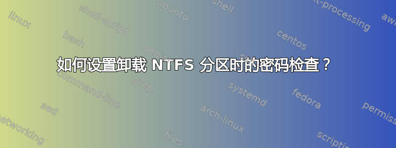 如何设置卸载 NTFS 分区时的密码检查？