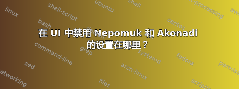 在 UI 中禁用 Nepomuk 和 Akonadi 的设置在哪里？