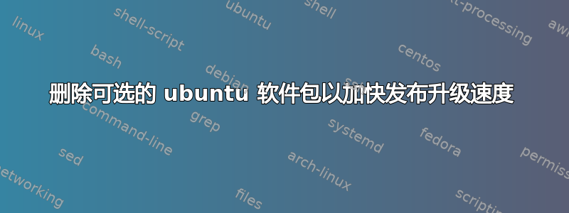 删除可选的 ubuntu 软件包以加快发布升级速度