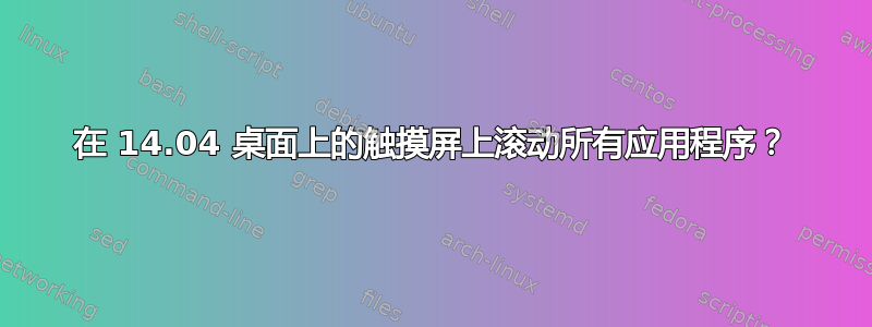 在 14.04 桌面上的触摸屏上滚动所有应用程序？