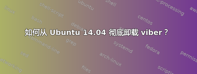 如何从 Ubuntu 14.04 彻底卸载 viber？