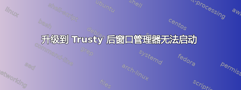 升级到 Trusty 后窗口管理器无法启动