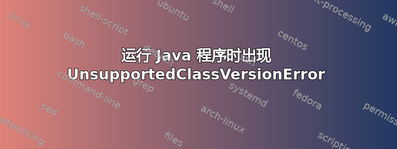 运行 Java 程序时出现 UnsupportedClassVersionError