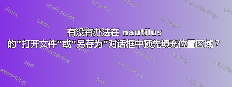 有没有办法在 nautilus 的“打开文件”或“另存为”对话框中预先填充位置区域？