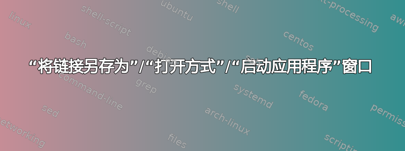 “将链接另存为”/“打开方式”/“启动应用程序”窗口