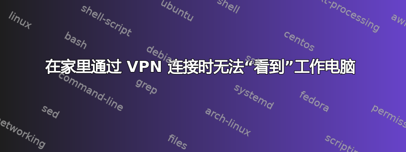 在家里通过 VPN 连接时无法“看到”工作电脑