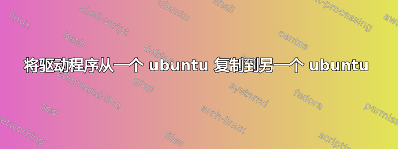 将驱动程序从一个 ubuntu 复制到另一个 ubuntu