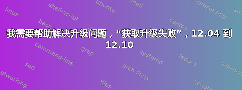 我需要帮助解决升级问题，“获取升级失败”，12.04 到 12.10